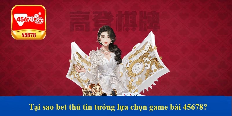 Tại sao bet thủ tin tưởng lựa chọn game bài 45678?