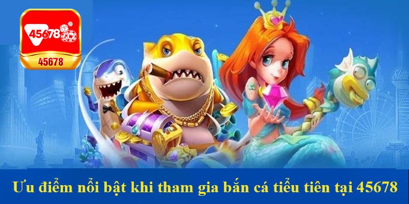 Ưu điểm nổi bật khi tham gia bắn cá tiểu tiên tại 45678