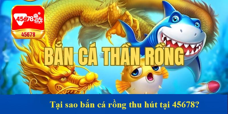 Tại sao bắn cá rồng thu hút tại 45678?