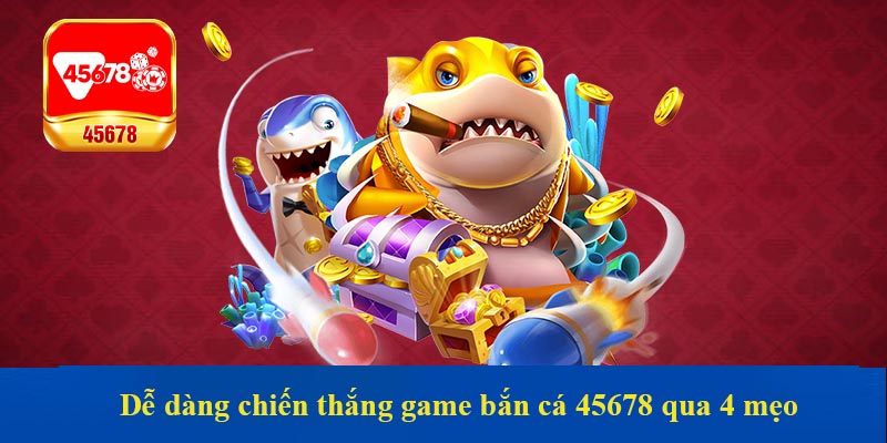 Dễ dàng chiến thắng game bắn cá 45678 qua 4 mẹo