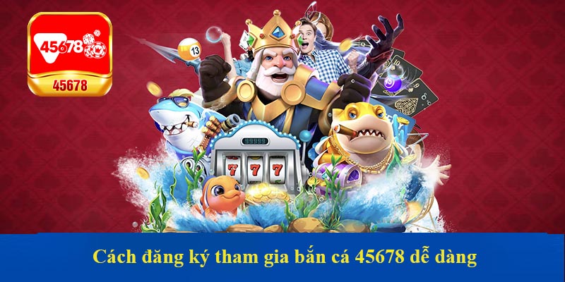 Cách đăng ký tham gia bắn cá 45678 dễ dàng