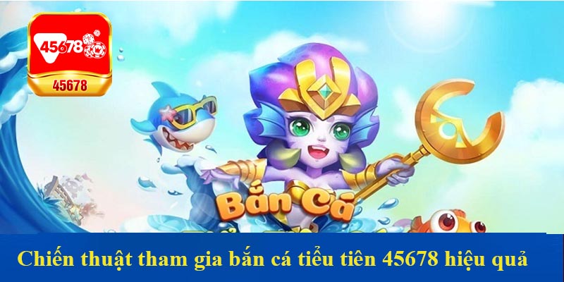 Chiến thuật tham gia bắn cá tiểu tiên 45678 hiệu quả